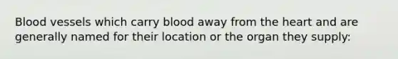 Blood vessels which carry blood away from the heart and are generally named for their location or the organ they supply: