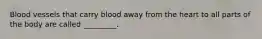 Blood vessels that carry blood away from the heart to all parts of the body are called _________.