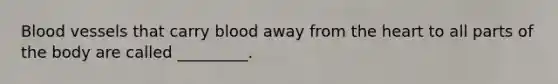 Blood vessels that carry blood away from the heart to all parts of the body are called _________.