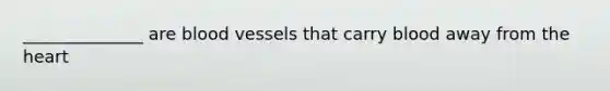 ______________ are blood vessels that carry blood away from the heart
