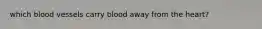 which blood vessels carry blood away from the heart?