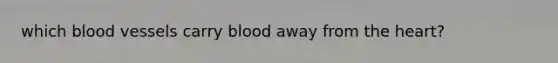 which blood vessels carry blood away from the heart?