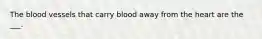 The blood vessels that carry blood away from the heart are the ___.