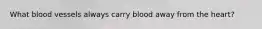 What blood vessels always carry blood away from the heart?