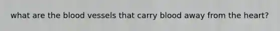 what are the blood vessels that carry blood away from the heart?