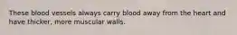 These blood vessels always carry blood away from the heart and have thicker, more muscular walls.