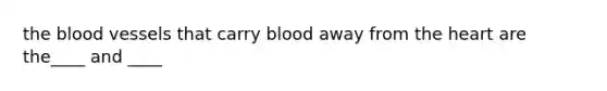 <a href='https://www.questionai.com/knowledge/k7oXMfj7lk-the-blood' class='anchor-knowledge'>the blood</a> vessels that carry blood away from <a href='https://www.questionai.com/knowledge/kya8ocqc6o-the-heart' class='anchor-knowledge'>the heart</a> are the____ and ____