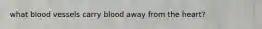 what blood vessels carry blood away from the heart?