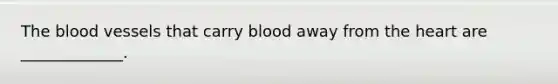 The blood vessels that carry blood away from the heart are _____________.