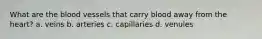 What are the blood vessels that carry blood away from the heart? a. veins b. arteries c. capillaries d. venules