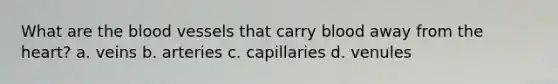 What are the blood vessels that carry blood away from the heart? a. veins b. arteries c. capillaries d. venules