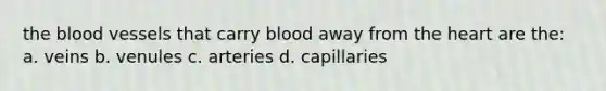 the blood vessels that carry blood away from the heart are the: a. veins b. venules c. arteries d. capillaries