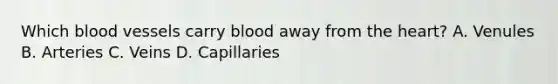 Which blood vessels carry blood away from the heart? A. Venules B. Arteries C. Veins D. Capillaries