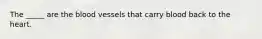 The _____ are the blood vessels that carry blood back to the heart.