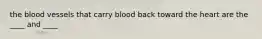 the blood vessels that carry blood back toward the heart are the ____ and ____