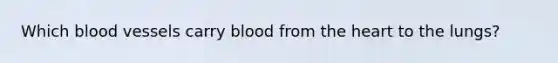 Which blood vessels carry blood from the heart to the lungs?