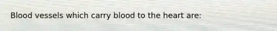 Blood vessels which carry blood to <a href='https://www.questionai.com/knowledge/kya8ocqc6o-the-heart' class='anchor-knowledge'>the heart</a> are: