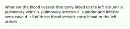 What are the blood vessels that carry blood to the left atrium? a. pulmonary veins b. pulmonary arteries c. superior and inferior vena cava d. all of these blood vessels carry blood to the left atrium