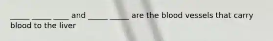 _____ _____ ____ and _____ _____ are the blood vessels that carry blood to the liver