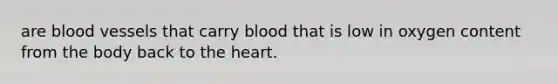 are blood vessels that carry blood that is low in oxygen content from the body back to the heart.