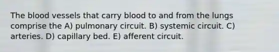 The blood vessels that carry blood to and from the lungs comprise the A) pulmonary circuit. B) systemic circuit. C) arteries. D) capillary bed. E) afferent circuit.