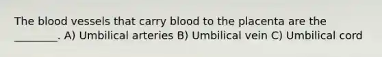 The blood vessels that carry blood to the placenta are the ________. A) Umbilical arteries B) Umbilical vein C) Umbilical cord