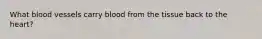 What blood vessels carry blood from the tissue back to the heart?