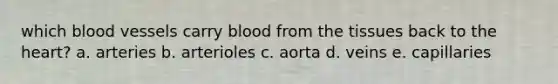 which <a href='https://www.questionai.com/knowledge/kZJ3mNKN7P-blood-vessels' class='anchor-knowledge'>blood vessels</a> carry blood from the tissues back to <a href='https://www.questionai.com/knowledge/kya8ocqc6o-the-heart' class='anchor-knowledge'>the heart</a>? a. arteries b. arterioles c. aorta d. veins e. capillaries