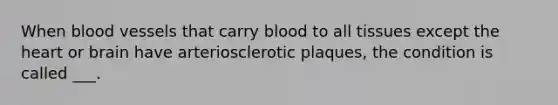 When blood vessels that carry blood to all tissues except the heart or brain have arteriosclerotic plaques, the condition is called ___.