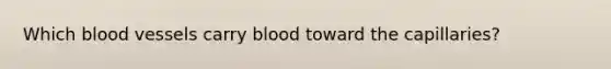 Which <a href='https://www.questionai.com/knowledge/kZJ3mNKN7P-blood-vessels' class='anchor-knowledge'>blood vessels</a> carry blood toward the capillaries?