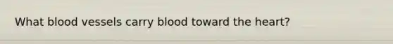 What blood vessels carry blood toward the heart?