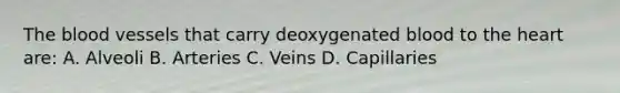 The blood vessels that carry deoxygenated blood to the heart are: A. Alveoli B. Arteries C. Veins D. Capillaries