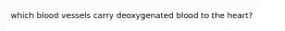 which blood vessels carry deoxygenated blood to the heart?