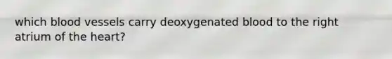 which blood vessels carry deoxygenated blood to the right atrium of the heart?