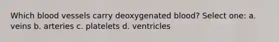 Which blood vessels carry deoxygenated blood? Select one: a. veins b. arteries c. platelets d. ventricles