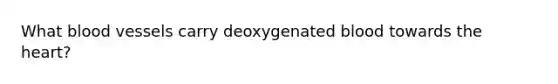 What <a href='https://www.questionai.com/knowledge/kZJ3mNKN7P-blood-vessels' class='anchor-knowledge'>blood vessels</a> carry deoxygenated blood towards <a href='https://www.questionai.com/knowledge/kya8ocqc6o-the-heart' class='anchor-knowledge'>the heart</a>?