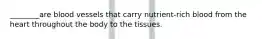 ________are blood vessels that carry nutrient-rich blood from the heart throughout the body to the tissues.
