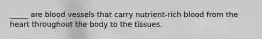 _____ are blood vessels that carry nutrient-rich blood from the heart throughout the body to the tissues.