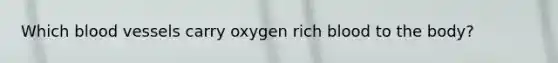 Which blood vessels carry oxygen rich blood to the body?