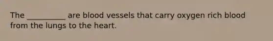 The __________ are blood vessels that carry oxygen rich blood from the lungs to the heart.