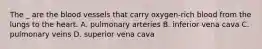 The _ are the blood vessels that carry oxygen-rich blood from the lungs to the heart. A. pulmonary arteries B. inferior vena cava C. pulmonary veins D. superior vena cava