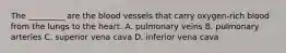 The _________ are the blood vessels that carry oxygen-rich blood from the lungs to the heart. A. pulmonary veins B. pulmonary arteries C. superior vena cava D. inferior vena cava