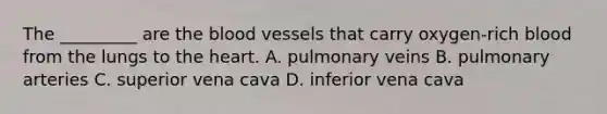 The _________ are the blood vessels that carry oxygen-rich blood from the lungs to the heart. A. pulmonary veins B. pulmonary arteries C. superior vena cava D. inferior vena cava