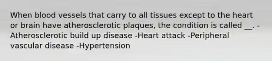 When blood vessels that carry to all tissues except to the heart or brain have atherosclerotic plaques, the condition is called __. -Atherosclerotic build up disease -Heart attack -Peripheral vascular disease -Hypertension