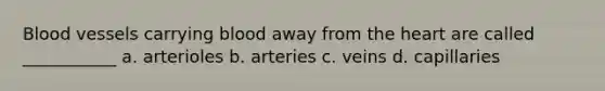 Blood vessels carrying blood away from the heart are called ___________ a. arterioles b. arteries c. veins d. capillaries