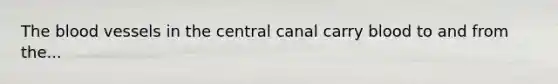 The blood vessels in the central canal carry blood to and from the...