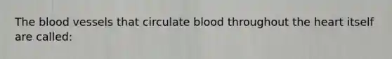 The blood vessels that circulate blood throughout the heart itself are called: