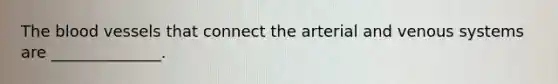 <a href='https://www.questionai.com/knowledge/k7oXMfj7lk-the-blood' class='anchor-knowledge'>the blood</a> vessels that connect the arterial and venous systems are ______________.