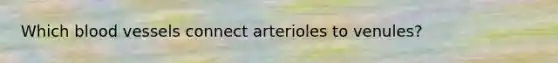 Which blood vessels connect arterioles to venules?