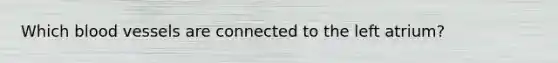 Which blood vessels are connected to the left atrium?